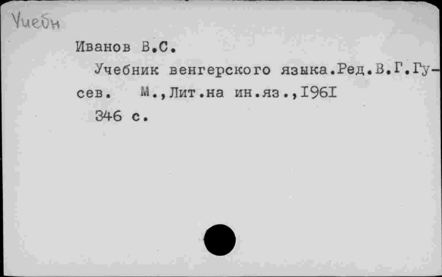 ﻿Иванов В.С.
Учебник венгерского языка.Ред.В.Г сев.	М.,Лит.на ин.яз.,1961
346 с.